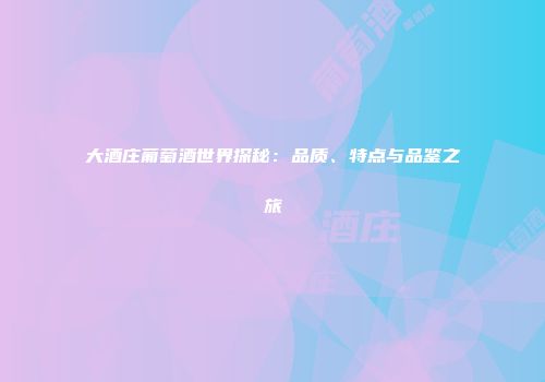 大酒庄葡萄酒世界探秘：品质、特点与品鉴之旅