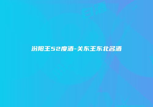汾阳王52度酒-关东王东北名酒