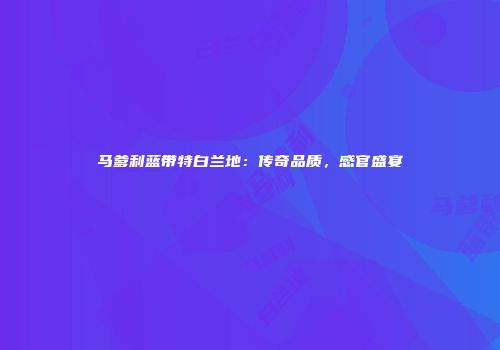 马爹利蓝带特白兰地：传奇品质，感官盛宴