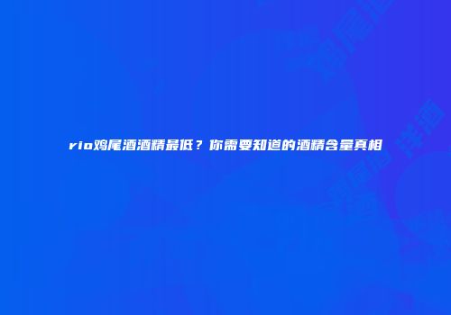 rio鸡尾酒酒精最低？你需要知道的酒精含量真相
