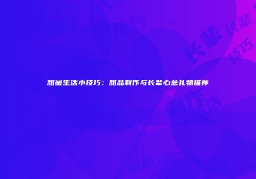 甜蜜生活小技巧：甜品制作与长辈心意礼物推荐