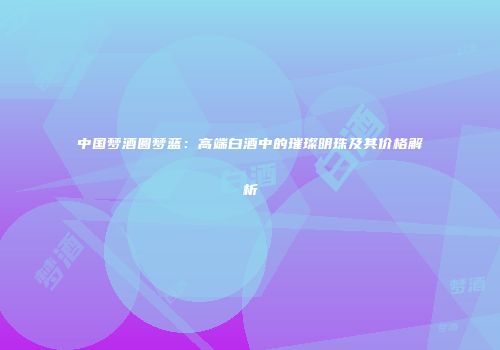 中国梦酒圆梦蓝：高端白酒中的璀璨明珠及其价格解析