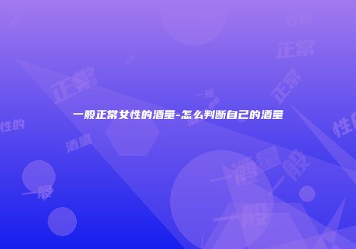 一般正常女性的酒量-怎么判断自己的酒量