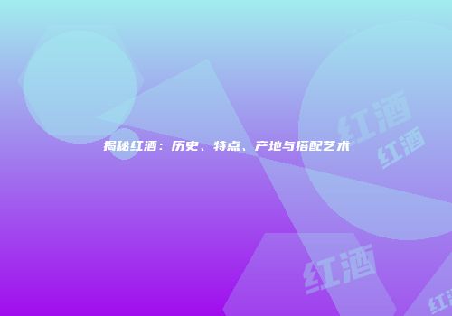 揭秘红酒：历史、特点、产地与搭配艺术