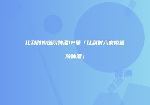 比利时修道院啤酒12号「比利时六家修道院啤酒」