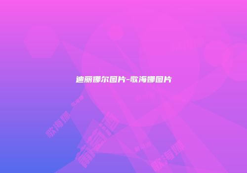 迪丽娜尔图片-歌海娜图片
