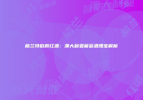 格兰特伯爵红酒：澳大利亚葡萄酒瑰宝解析