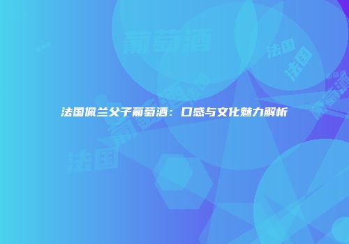 法国佩兰父子葡萄酒：口感与文化魅力解析