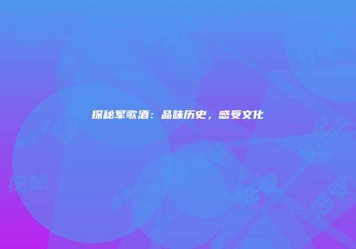 探秘军歌酒：品味历史，感受文化