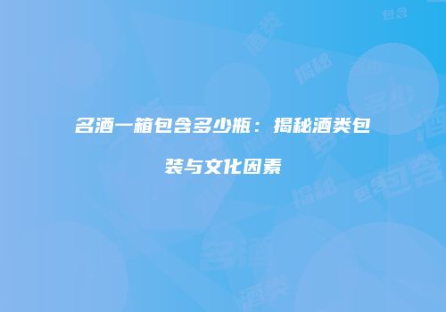 名酒一箱包含多少瓶：揭秘酒类包装与文化因素