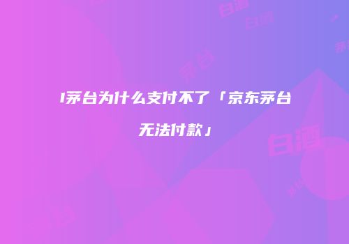 I茅台为什么支付不了「京东茅台无法付款」