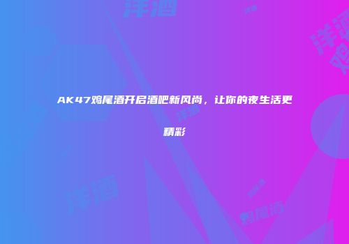 AK47鸡尾酒开启酒吧新风尚，让你的夜生活更精彩