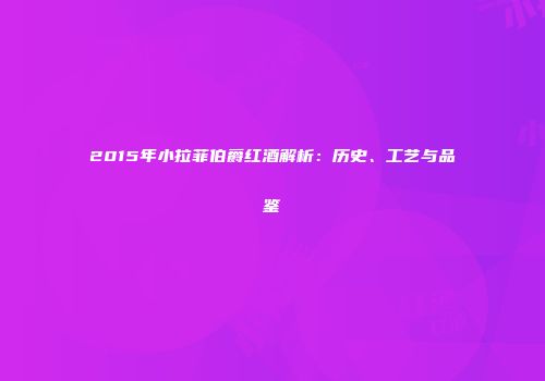 2015年小拉菲伯爵红酒解析：历史、工艺与品鉴