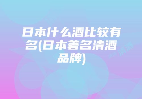 日本什么酒比较有名(日本著名清酒品牌)