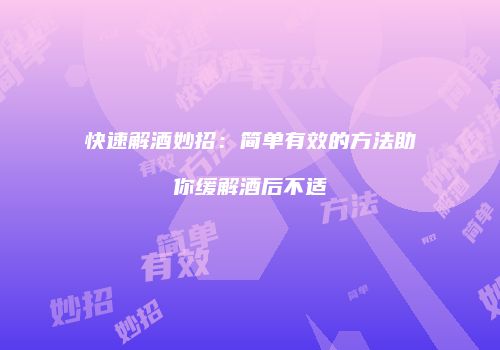 快速解酒妙招：简单有效的方法助你缓解酒后不适