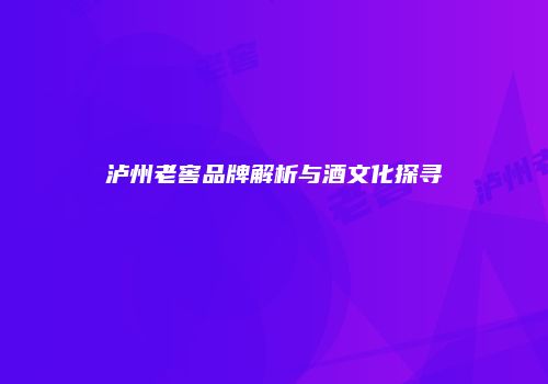 泸州老窖品牌解析与酒文化探寻