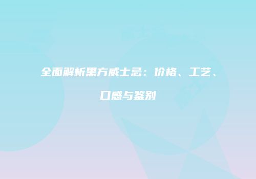 全面解析黑方威士忌：价格、工艺、口感与鉴别