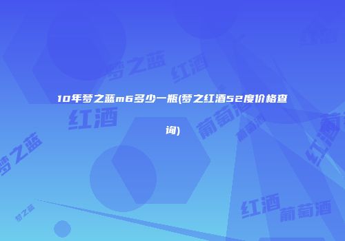10年梦之蓝m6多少一瓶(梦之红酒52度价格查询)