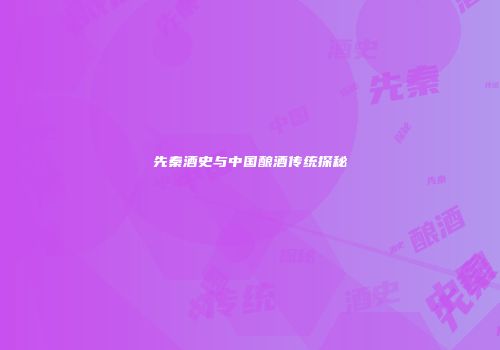 先秦酒史与中国酿酒传统探秘