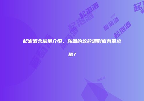 起泡酒含糖量介绍，你喝的这款酒到底有多少糖？
