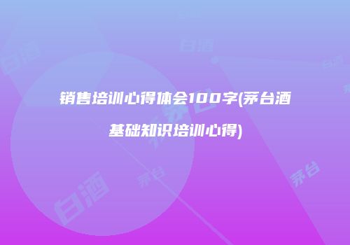销售培训心得体会100字(茅台酒基础知识培训心得)