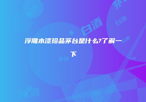 浮雕木漆珍品茅台是什么?了解一下