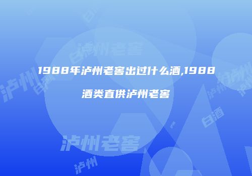 1988年泸州老窖出过什么酒,1988酒类直供泸州老窖