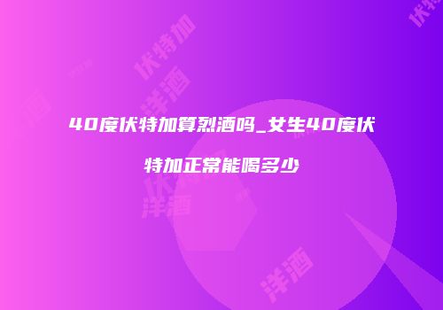 40度伏特加算烈酒吗_女生40度伏特加正常能喝多少
