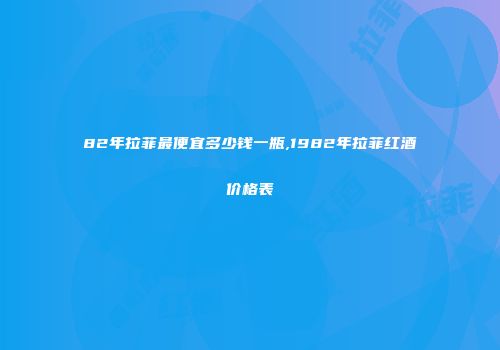82年拉菲最便宜多少钱一瓶,1982年拉菲红酒价格表