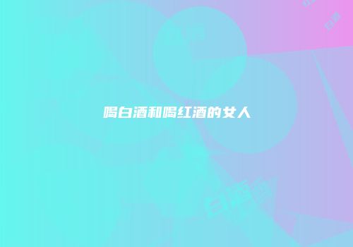 喝白酒和喝红酒的女人