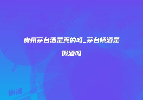 贵州茅台酒是真的吗_茅台镇酒是假酒吗