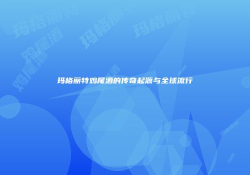 玛格丽特鸡尾酒的传奇起源与全球流行