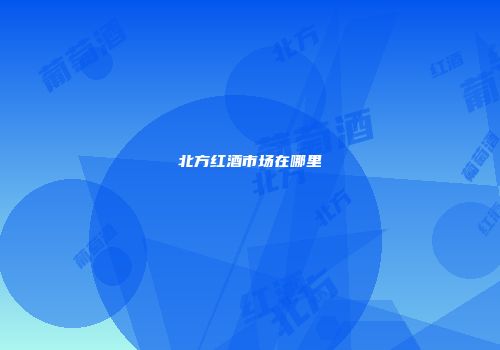北方红酒市场在哪里