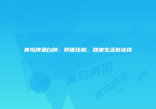 青岛啤酒白啤：醇香佳酿，健康生活新选择