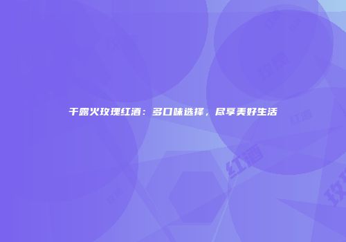 干露火玫瑰红酒：多口味选择，尽享美好生活