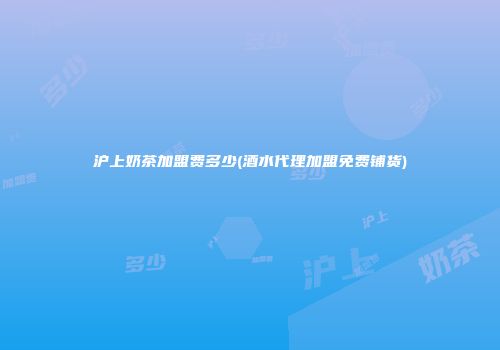 沪上奶茶加盟费多少(酒水代理加盟免费铺货)