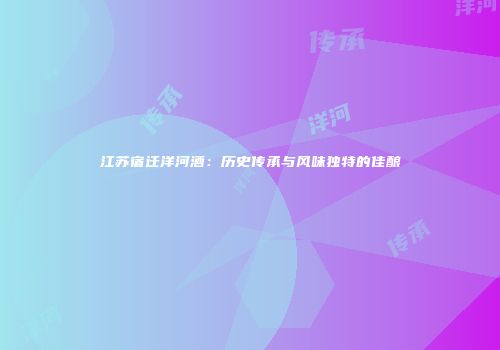 江苏宿迁洋河酒：历史传承与风味独特的佳酿