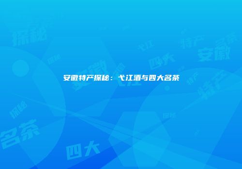 安徽特产探秘：弋江酒与四大名茶