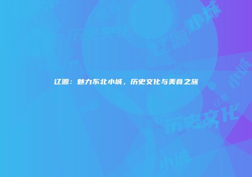 辽源：魅力东北小城，历史文化与美食之旅