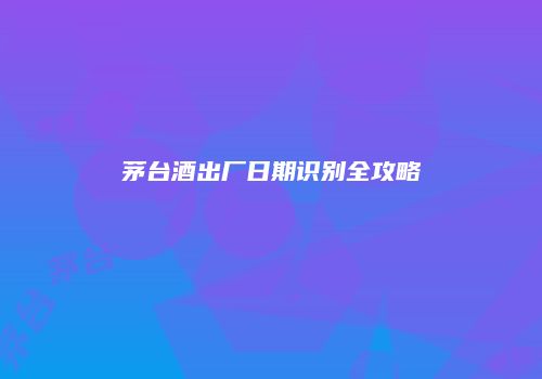 茅台酒出厂日期识别全攻略