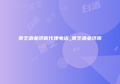 景芝酒业济南代理电话_景芝酒业济南
