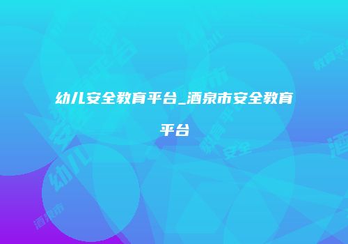 幼儿安全教育平台_酒泉市安全教育平台