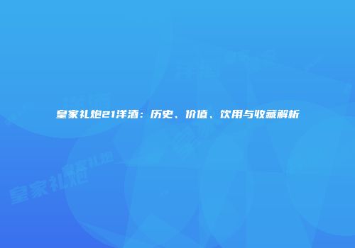 皇家礼炮21洋酒：历史、价值、饮用与收藏解析
