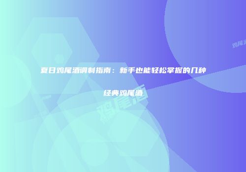 夏日鸡尾酒调制指南：新手也能轻松掌握的几种经典鸡尾酒