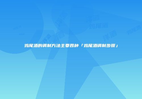 鸡尾酒的调制方法主要四种「鸡尾酒调制步骤」