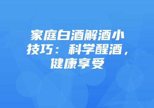 家庭白酒解酒小技巧：科学醒酒，健康享受
