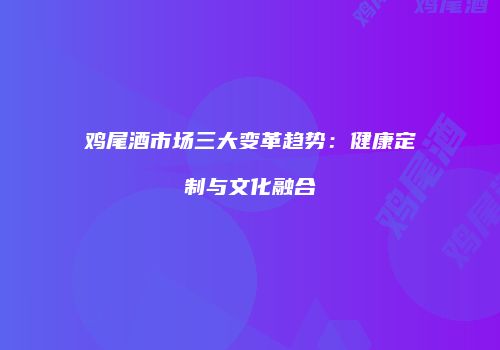 鸡尾酒市场三大变革趋势：健康定制与文化融合