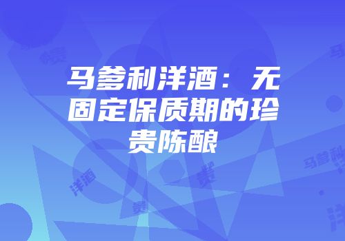 马爹利洋酒：无固定保质期的珍贵陈酿