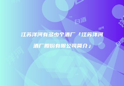 江苏洋河有多少个酒厂「江苏洋河酒厂股份有限公司简介」