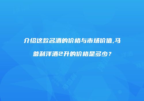 介绍这款名酒的价格与市场价值,马爹利洋酒2升的价格是多少？